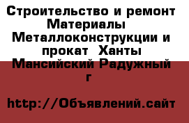 Строительство и ремонт Материалы - Металлоконструкции и прокат. Ханты-Мансийский,Радужный г.